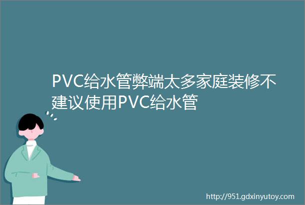 PVC给水管弊端太多家庭装修不建议使用PVC给水管