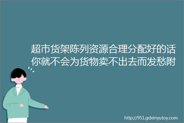 超市货架陈列资源合理分配好的话你就不会为货物卖不出去而发愁附详细的分配法