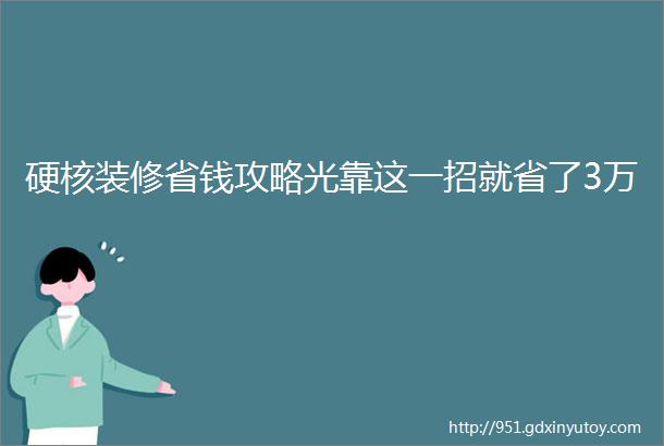 硬核装修省钱攻略光靠这一招就省了3万