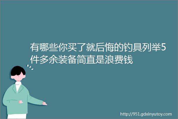 有哪些你买了就后悔的钓具列举5件多余装备简直是浪费钱