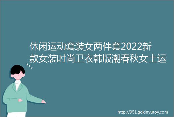 休闲运动套装女两件套2022新款女装时尚卫衣韩版潮春秋女士运动服