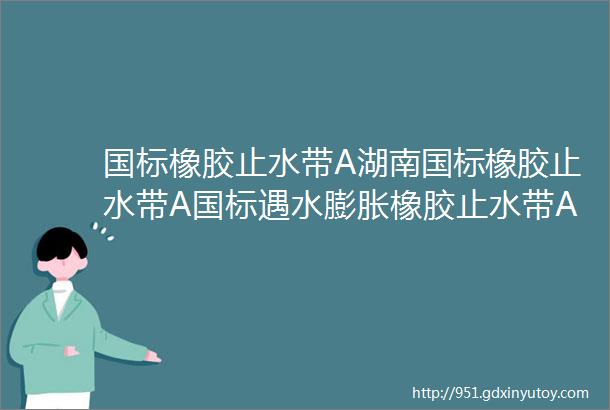 国标橡胶止水带A湖南国标橡胶止水带A国标遇水膨胀橡胶止水带AU型国标橡胶止水带厂家定制A3508国标橡胶止水带多少钱一米