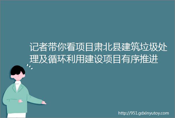 记者带你看项目肃北县建筑垃圾处理及循环利用建设项目有序推进