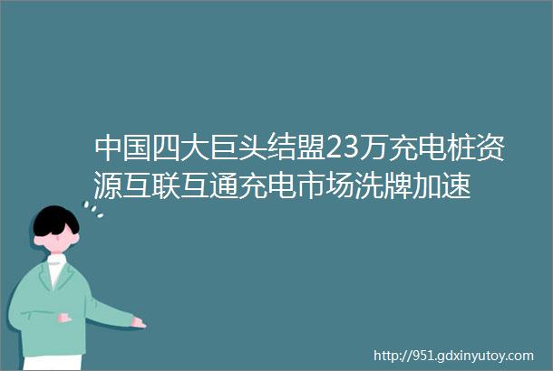 中国四大巨头结盟23万充电桩资源互联互通充电市场洗牌加速