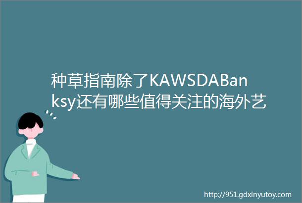 种草指南除了KAWSDABanksy还有哪些值得关注的海外艺术家