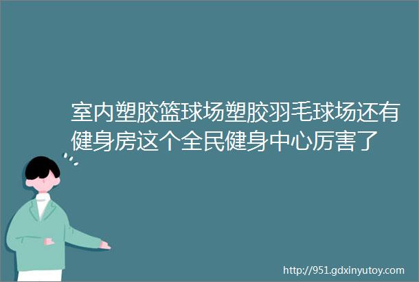 室内塑胶篮球场塑胶羽毛球场还有健身房这个全民健身中心厉害了