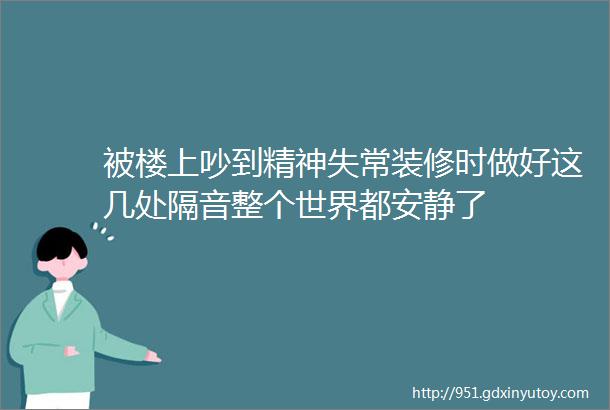 被楼上吵到精神失常装修时做好这几处隔音整个世界都安静了