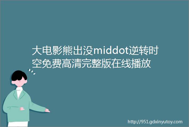 大电影熊出没middot逆转时空免费高清完整版在线播放