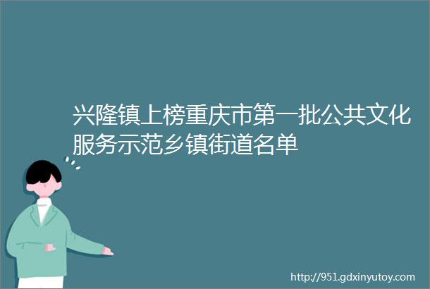 兴隆镇上榜重庆市第一批公共文化服务示范乡镇街道名单