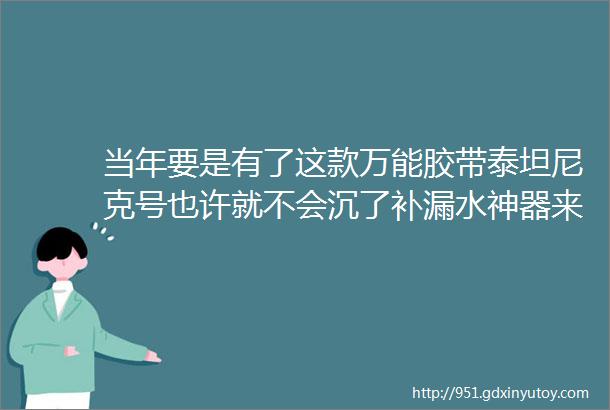 当年要是有了这款万能胶带泰坦尼克号也许就不会沉了补漏水神器来了