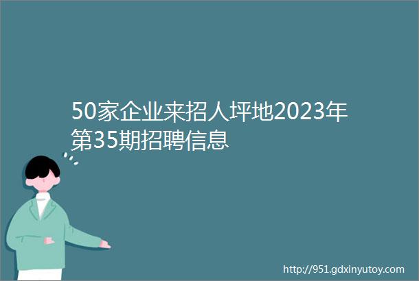 50家企业来招人坪地2023年第35期招聘信息