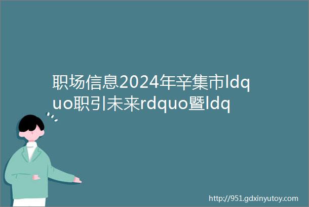 职场信息2024年辛集市ldquo职引未来rdquo暨ldquo民营企业服务月rdquo招聘会