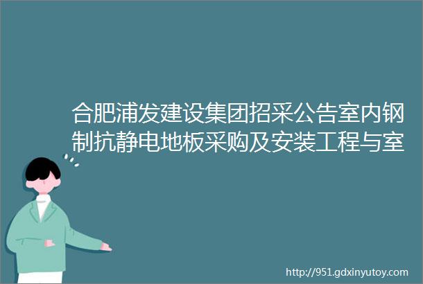 合肥浦发建设集团招采公告室内钢制抗静电地板采购及安装工程与室内塑胶地板采购及安装工程招标公告浦集招字201901012