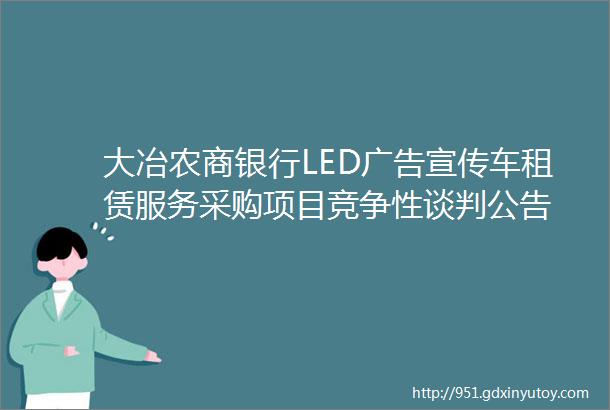 大冶农商银行LED广告宣传车租赁服务采购项目竞争性谈判公告