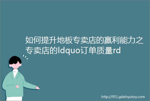 如何提升地板专卖店的赢利能力之专卖店的ldquo订单质量rdquo