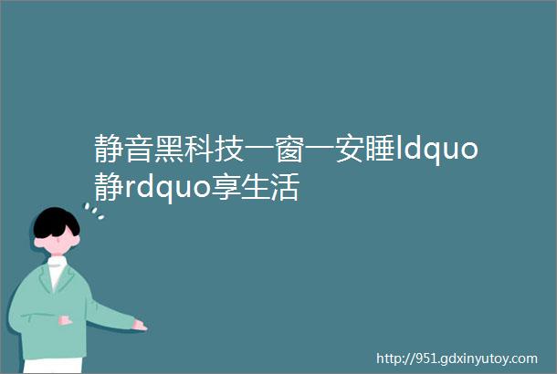 静音黑科技一窗一安睡ldquo静rdquo享生活