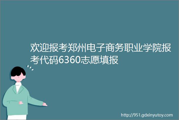 欢迎报考郑州电子商务职业学院报考代码6360志愿填报