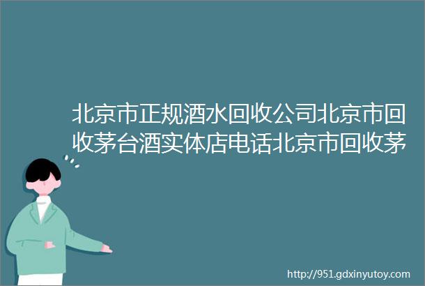 北京市正规酒水回收公司北京市回收茅台酒实体店电话北京市回收茅台酒地址在哪