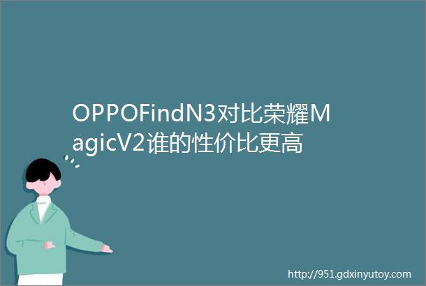 OPPOFindN3对比荣耀MagicV2谁的性价比更高