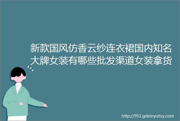 新款国风仿香云纱连衣裙国内知名大牌女装有哪些批发渠道女装拿货低价货源品牌折扣批发女装一手货源mdash广州汇典服饰