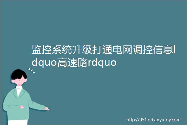 监控系统升级打通电网调控信息ldquo高速路rdquo