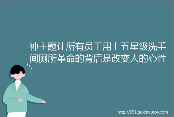 神主题让所有员工用上五星级洗手间厕所革命的背后是改变人的心性从而推动组织变革您做到了吗